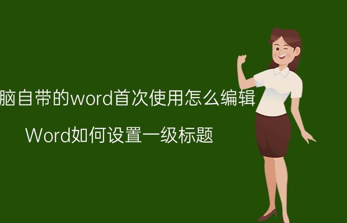 电脑自带的word首次使用怎么编辑 Word如何设置一级标题？